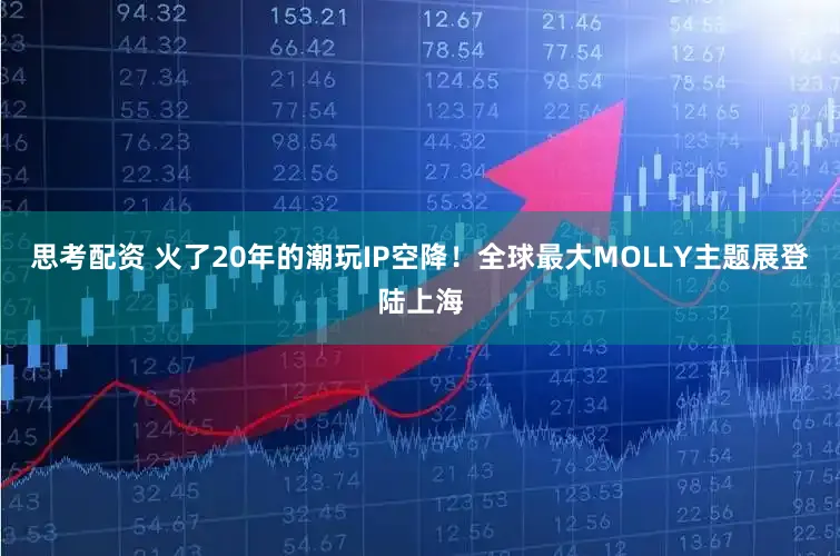 思考配资 火了20年的潮玩IP空降！全球最大MOLLY主题展登陆上海