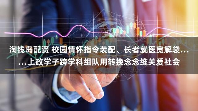 淘钱岛配资 校园情怀指令装配、长者就医宽解袋……上政学子跨学科组队用转换念念维关爱社会