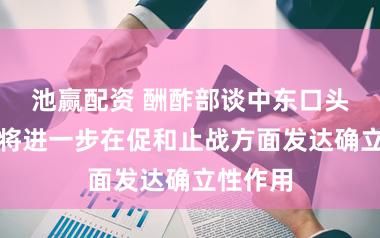 池赢配资 酬酢部谈中东口头：中方将进一步在促和止战方面发达确立性作用