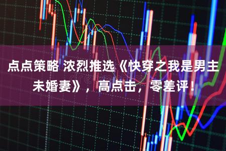 点点策略 浓烈推选《快穿之我是男主未婚妻》，高点击，零差评！
