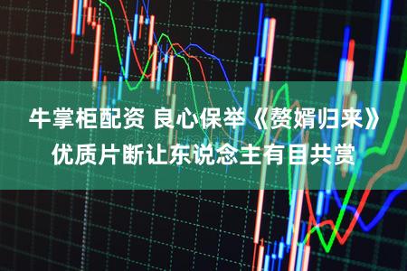 牛掌柜配资 良心保举《赘婿归来》优质片断让东说念主有目共赏