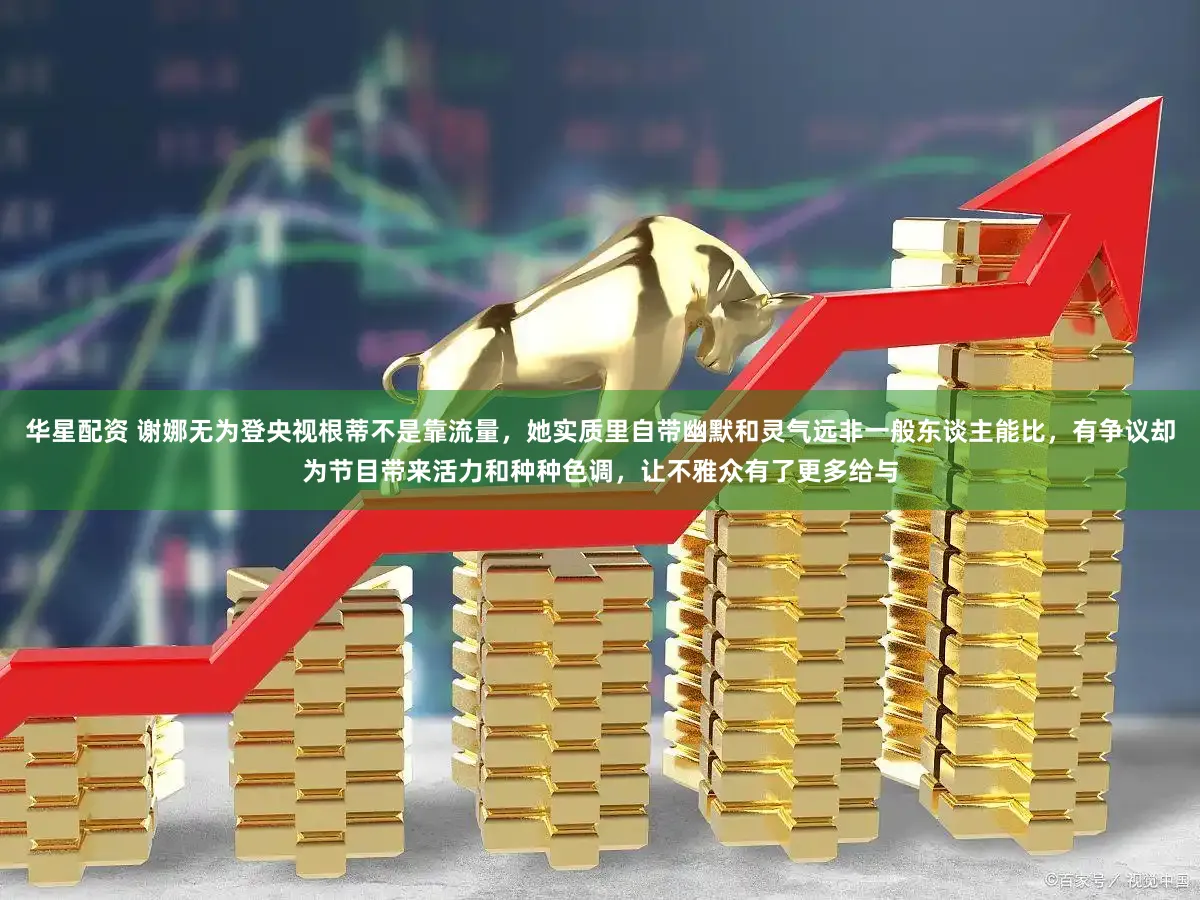 华星配资 谢娜无为登央视根蒂不是靠流量，她实质里自带幽默和灵气远非一般东谈主能比，有争议却为节目带来活力和种种色调，让不雅众有了更多给与