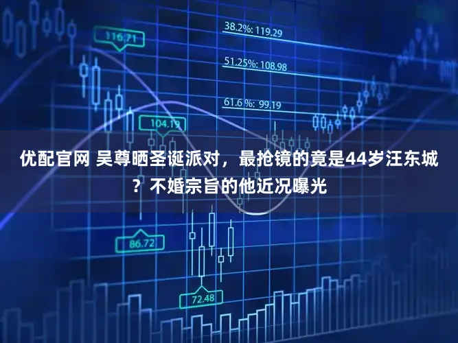 优配官网 吴尊晒圣诞派对，最抢镜的竟是44岁汪东城？不婚宗旨的他近况曝光