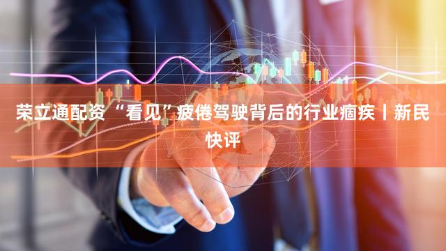 荣立通配资 “看见”疲倦驾驶背后的行业痼疾丨新民快评