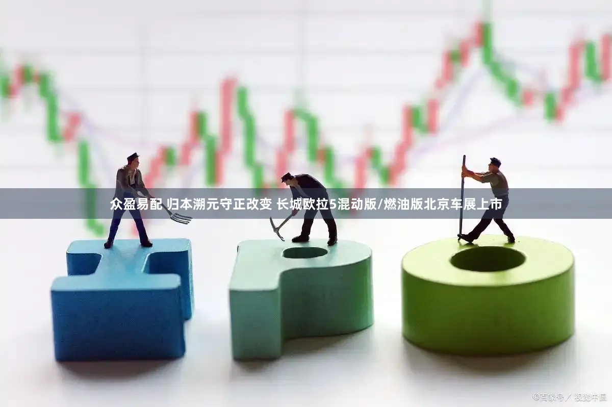 众盈易配 归本溯元守正改变 长城欧拉5混动版/燃油版北京车展上市