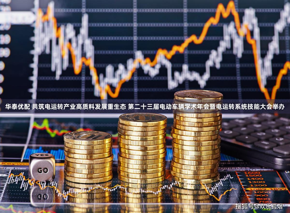 华泰优配 共筑电运转产业高质料发展重生态 第二十三届电动车辆学术年会暨电运转系统技能大会举办