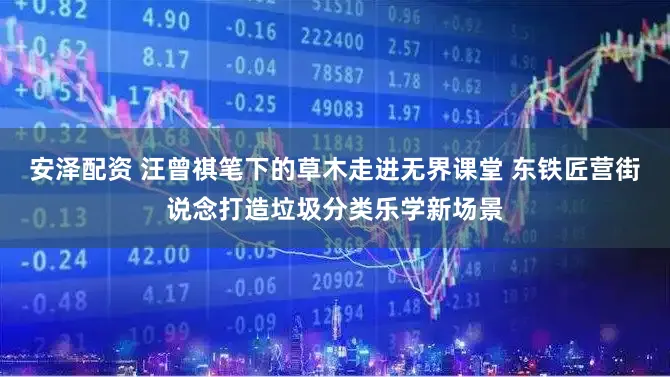 安泽配资 汪曾祺笔下的草木走进无界课堂 东铁匠营街说念打造垃圾分类乐学新场景
