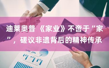 迪莱奥普 《家业》不啻于“家”，磋议非遗背后的精神传承
