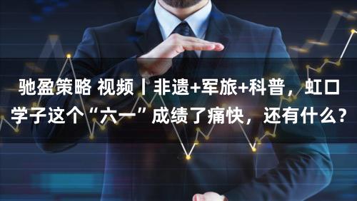 驰盈策略 视频丨非遗+军旅+科普，虹口学子这个“六一”成绩了痛快，还有什么？