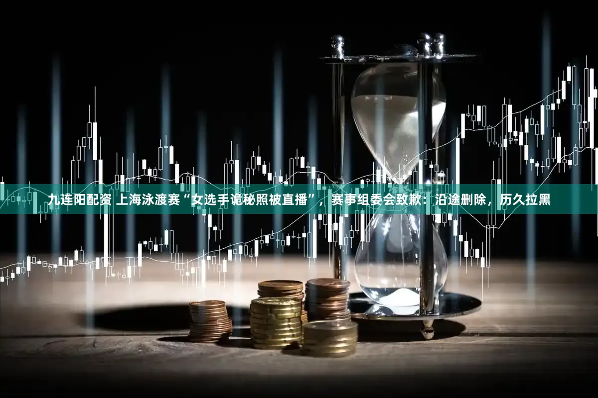 九连阳配资 上海泳渡赛“女选手诡秘照被直播”，赛事组委会致歉：沿途删除，历久拉黑