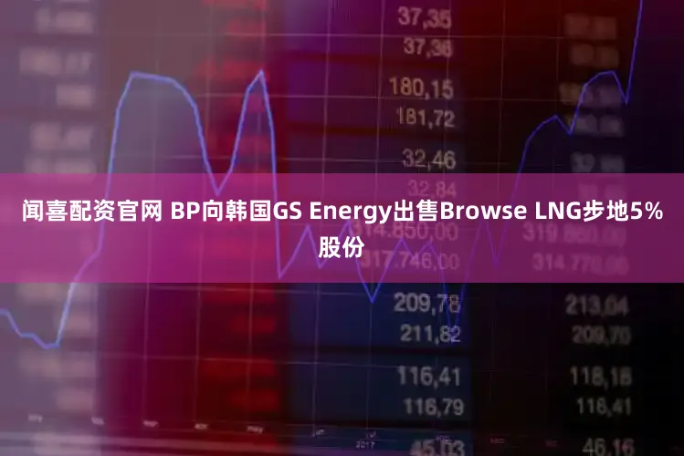 闻喜配资官网 BP向韩国GS Energy出售Browse LNG步地5%股份