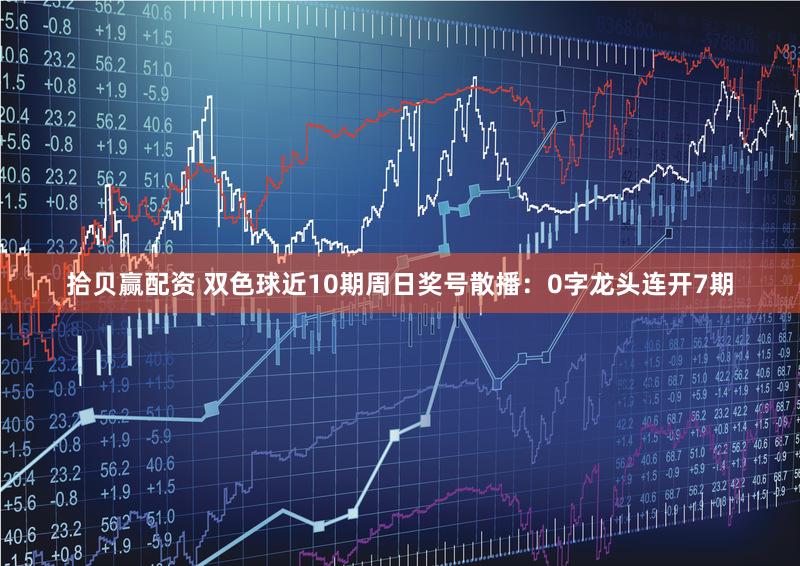拾贝赢配资 双色球近10期周日奖号散播：0字龙头连开7期