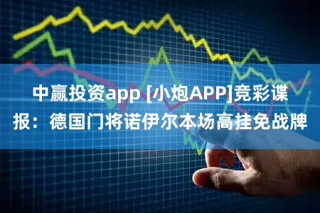 中赢投资app [小炮APP]竞彩谍报：德国门将诺伊尔本场高挂免战牌