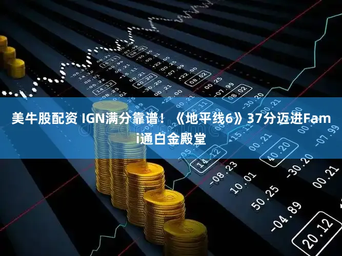 美牛股配资 IGN满分靠谱！《地平线6》37分迈进Fami通白金殿堂