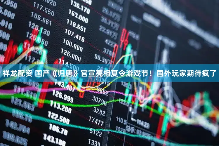 祥龙配资 国产《归唐》官宣亮相夏令游戏节！国外玩家期待疯了