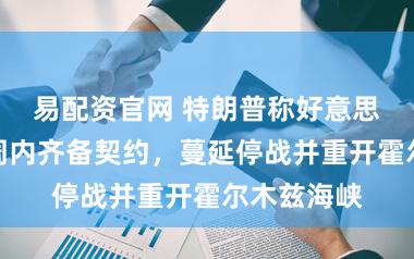 易配资官网 特朗普称好意思伊或于一周内齐备契约，蔓延停战并重开霍尔木兹海峡