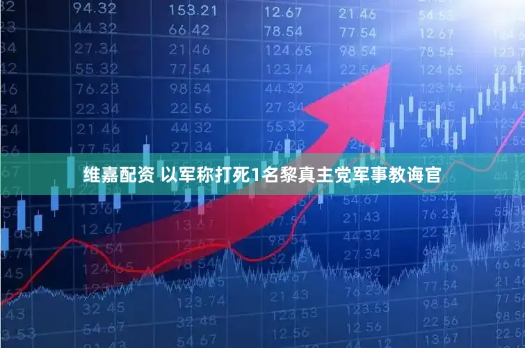 维嘉配资 以军称打死1名黎真主党军事教诲官