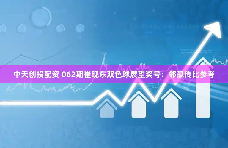 中天创投配资 062期崔现东双色球展望奖号:邻孤传比参考