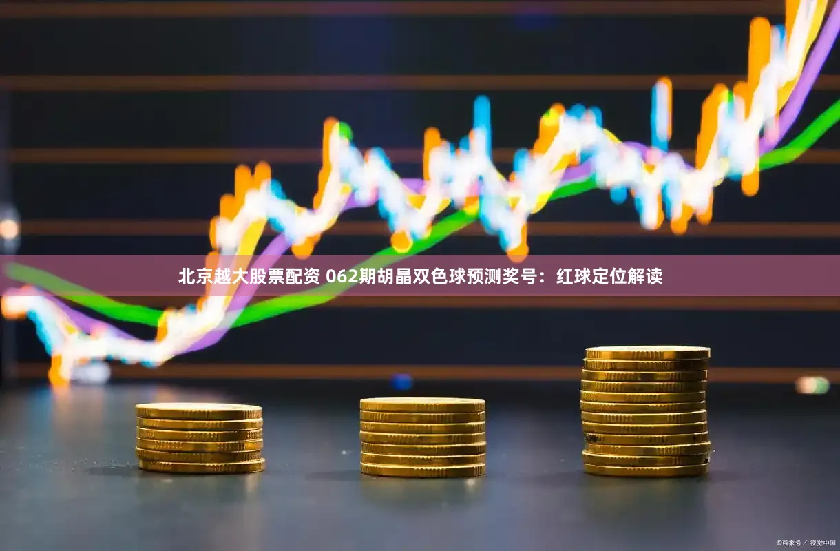 北京越大股票配资 062期胡晶双色球预测奖号：红球定位解读