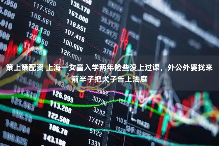策上策配资 上海一女童入学两年险些没上过课，外公外婆找来前半子把犬子告上法庭