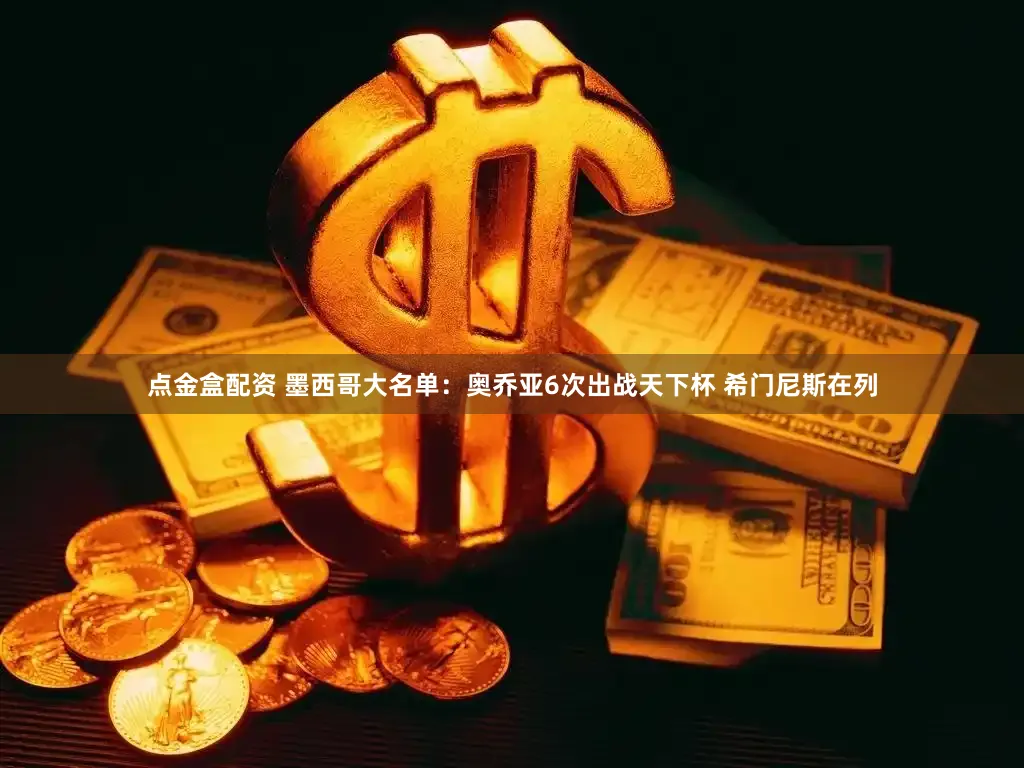 点金盒配资 墨西哥大名单：奥乔亚6次出战天下杯 希门尼斯在列