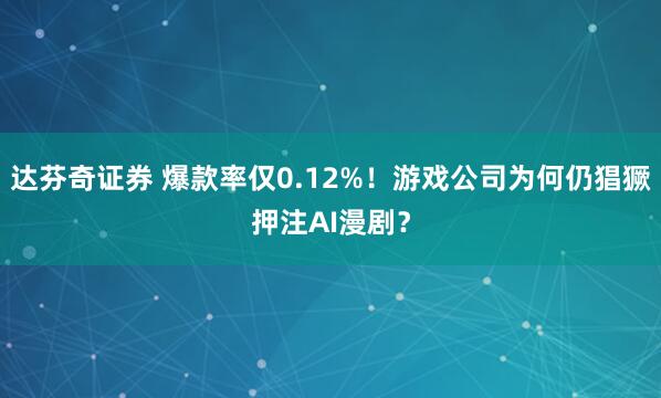 达芬奇证券 爆款率仅0.12%！游戏公司为何仍猖獗押注AI漫剧？