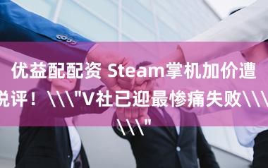 优益配配资 Steam掌机加价遭锐评！\＂V社已迎最惨痛失败\＂