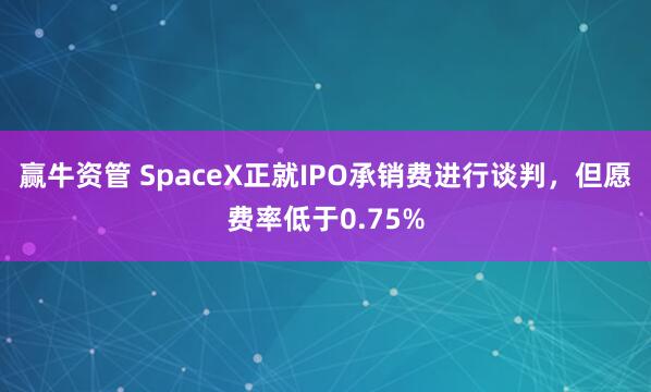 赢牛资管 SpaceX正就IPO承销费进行谈判，但愿费率低于0.75%