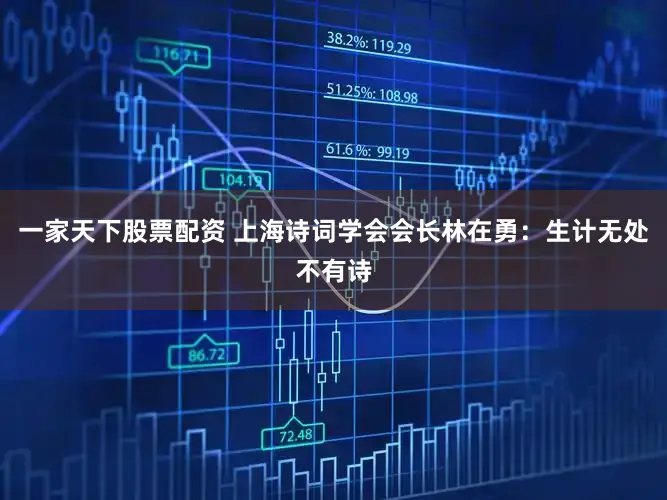 一家天下股票配资 上海诗词学会会长林在勇：生计无处不有诗