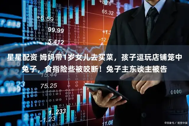 星星配资 姆妈带1岁女儿去买菜，孩子逗玩店铺笼中兔子，食指险些被咬断！兔子主东谈主被告