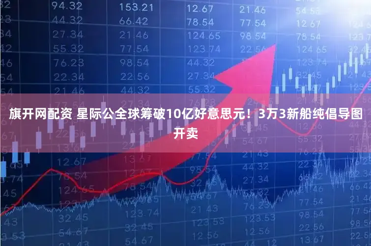 旗开网配资 星际公全球筹破10亿好意思元！3万3新船纯倡导图开卖