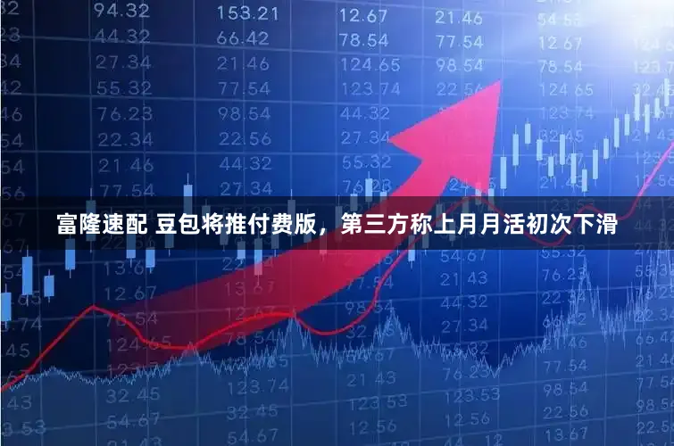 富隆速配 豆包将推付费版，第三方称上月月活初次下滑