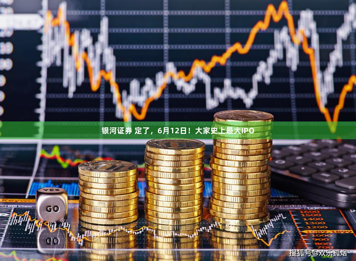 银河证券 定了，6月12日！大家史上最大IPO
