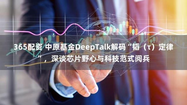 365配资 中原基金DeepTalk解码“韬（τ）定律”，深谈芯片野心与科技范式阅兵