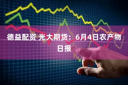 德益配资 光大期货：6月4日农产物日报