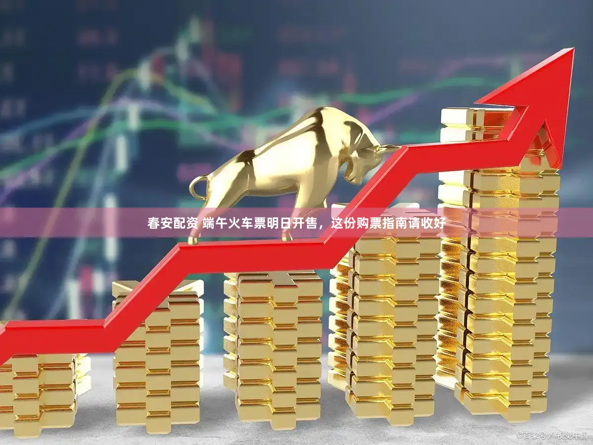 春安配资 端午火车票明日开售，这份购票指南请收好