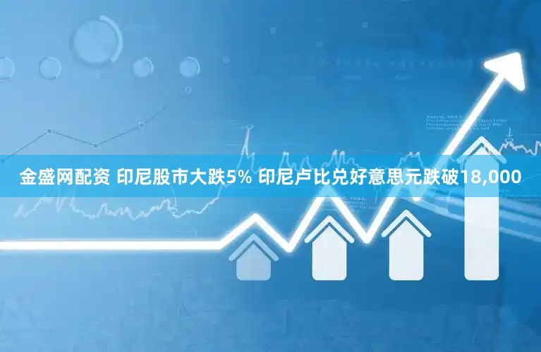 金盛网配资 印尼股市大跌5% 印尼卢比兑好意思元跌破18,000