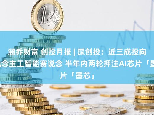 涵乔财富 创投月报 | 深创投：近三成投向东说念主工智能赛说念 半年内两轮押注AI芯片「墨芯」