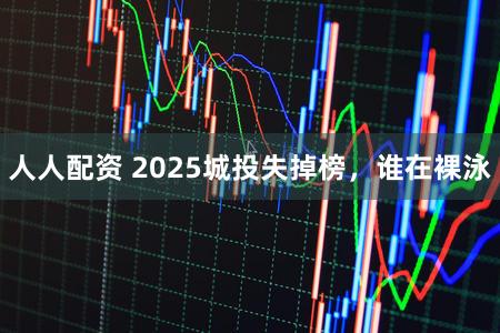 人人配资 2025城投失掉榜，谁在裸泳