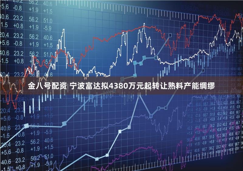 金八号配资 宁波富达拟4380万元起转让熟料产能绸缪