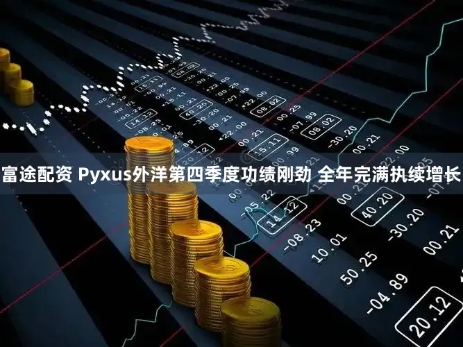 富途配资 Pyxus外洋第四季度功绩刚劲 全年完满执续增长