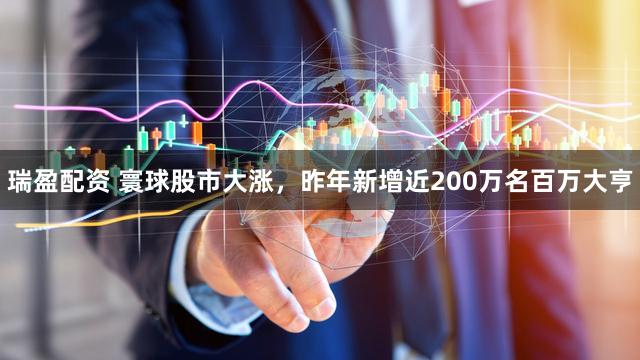 瑞盈配资 寰球股市大涨，昨年新增近200万名百万大亨