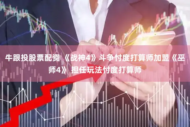 牛跟投股票配资 《战神4》斗争忖度打算师加盟《巫师4》 担任玩法忖度打算师