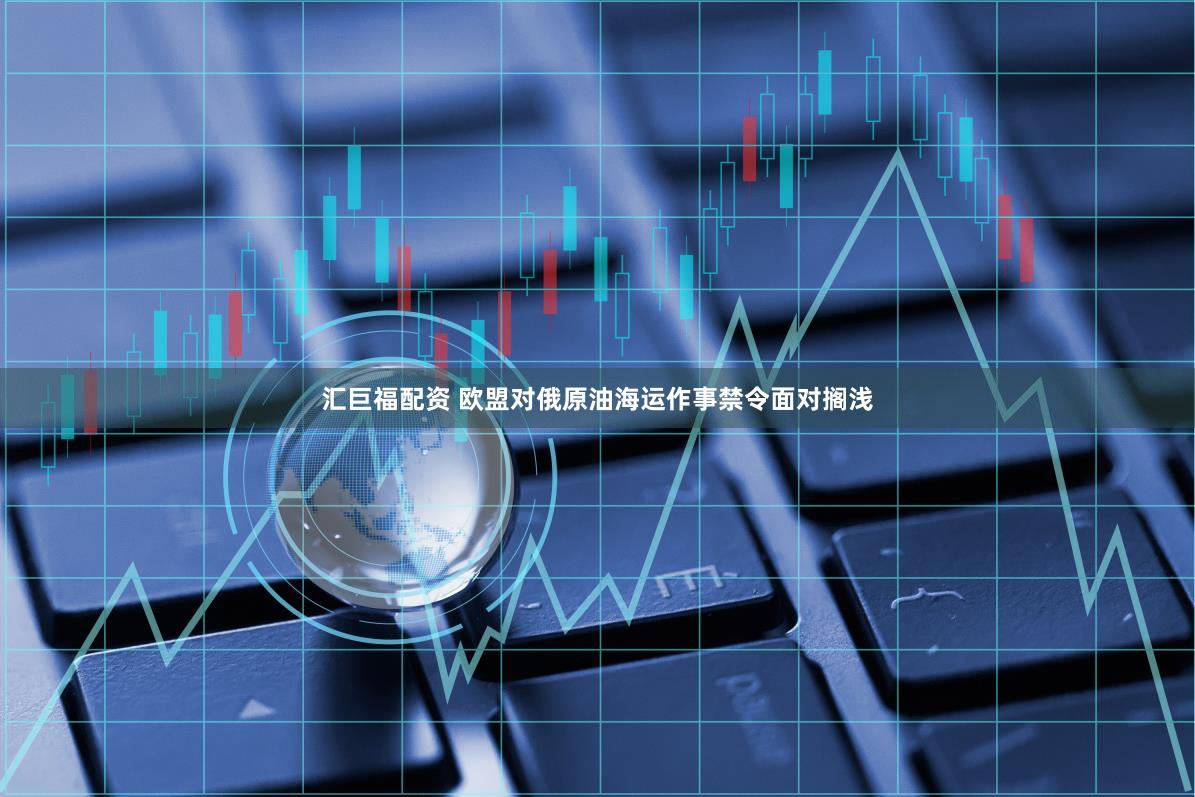 汇巨福配资 欧盟对俄原油海运作事禁令面对搁浅