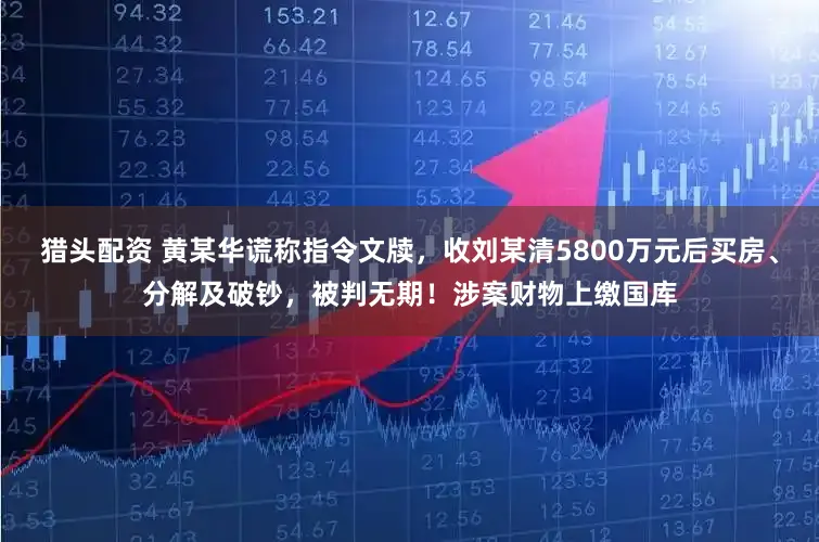 猎头配资 黄某华谎称指令文牍，收刘某清5800万元后买房、分解及破钞，被判无期！涉案财物上缴国库