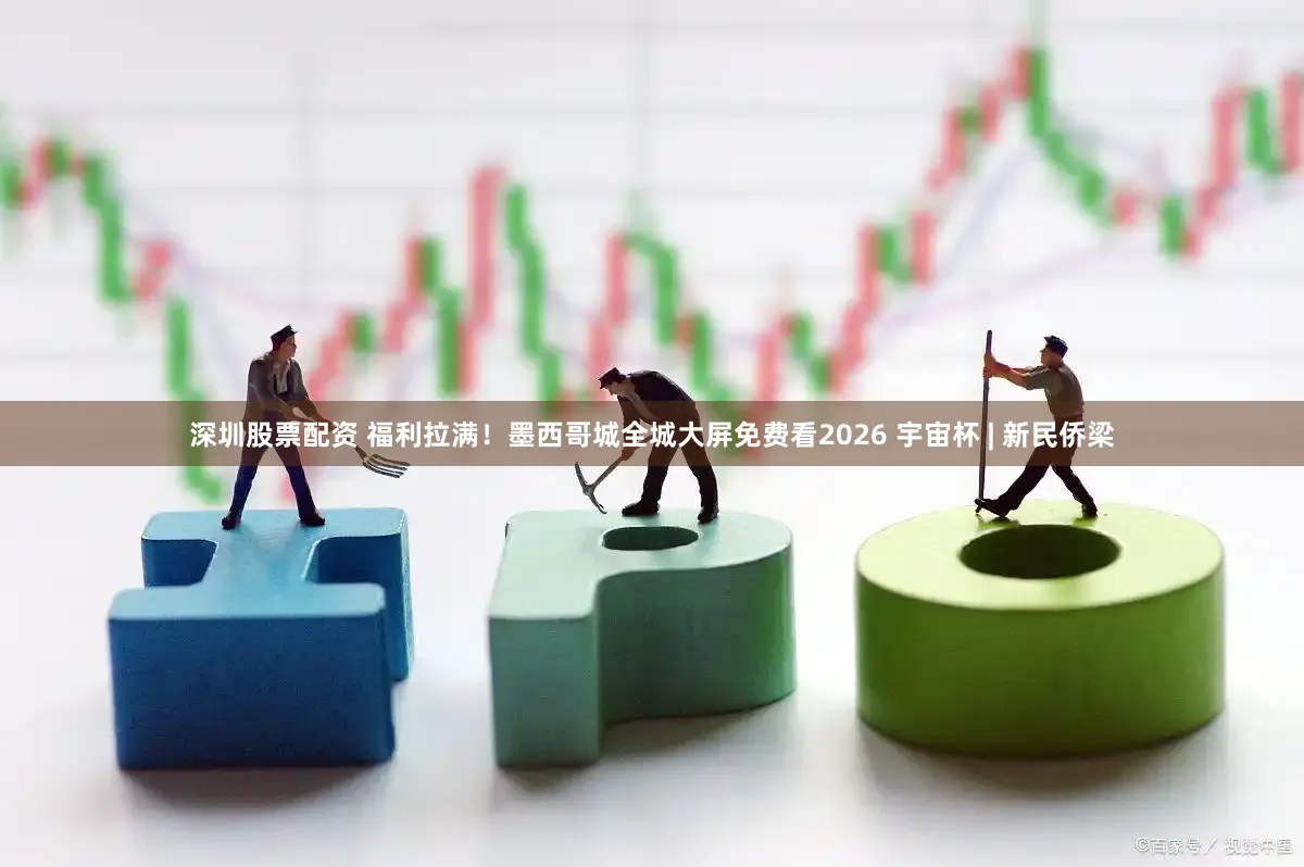 深圳股票配资 福利拉满！墨西哥城全城大屏免费看2026 宇宙杯 | 新民侨梁