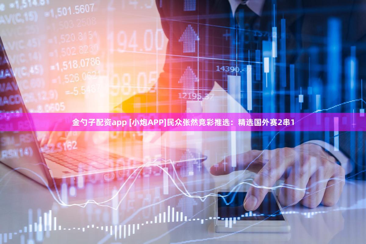 金勺子配资app [小炮APP]民众张然竞彩推选：精选国外赛2串1