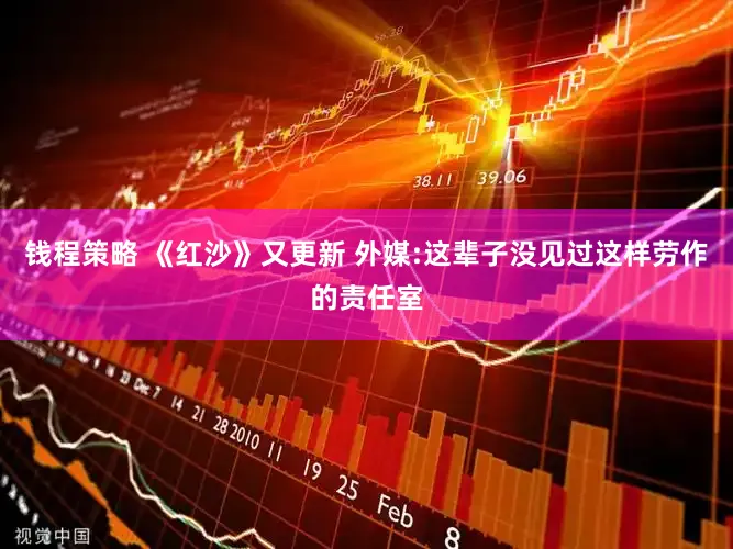 钱程策略 《红沙》又更新 外媒:这辈子没见过这样劳作的责任室