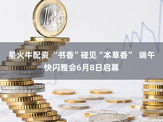 星火牛配资 “书香”碰见“本草香”  端午快闪雅会6月8日启幕