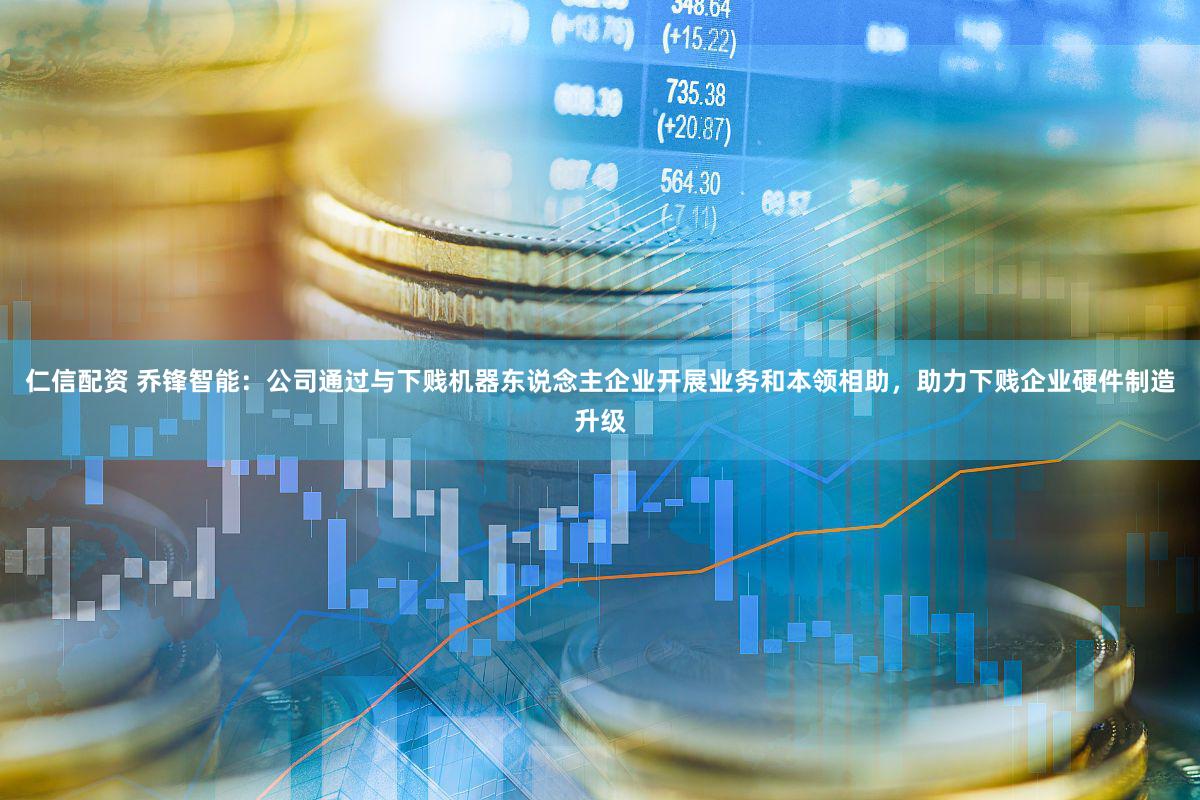 仁信配资 乔锋智能：公司通过与下贱机器东说念主企业开展业务和本领相助，助力下贱企业硬件制造升级